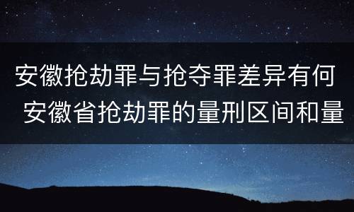 安徽抢劫罪与抢夺罪差异有何 安徽省抢劫罪的量刑区间和量刑情节
