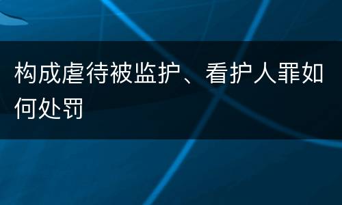 构成虐待被监护、看护人罪如何处罚