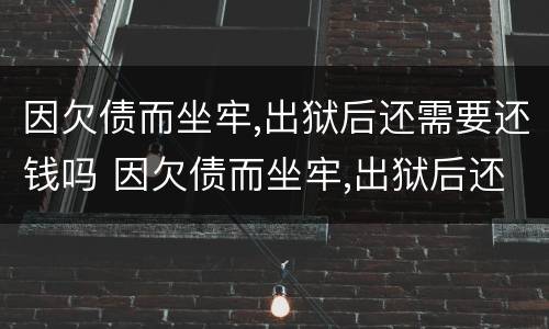 因欠债而坐牢,出狱后还需要还钱吗 因欠债而坐牢,出狱后还需要还钱吗知乎