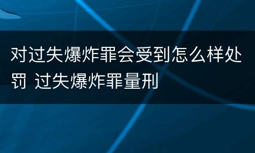 对过失爆炸罪会受到怎么样处罚 过失爆炸罪量刑