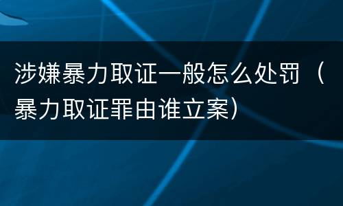 涉嫌暴力取证一般怎么处罚（暴力取证罪由谁立案）