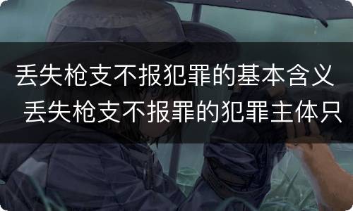 丢失枪支不报犯罪的基本含义 丢失枪支不报罪的犯罪主体只能是什么