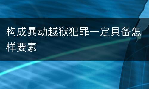 构成暴动越狱犯罪一定具备怎样要素
