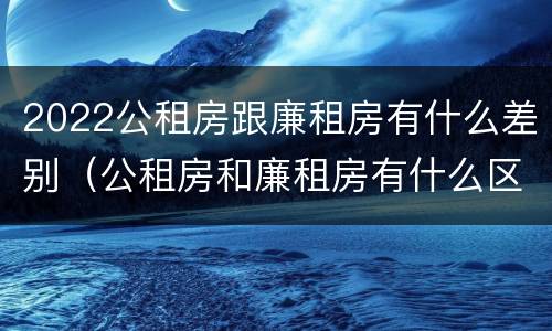 2022公租房跟廉租房有什么差别（公租房和廉租房有什么区别?2019年的）