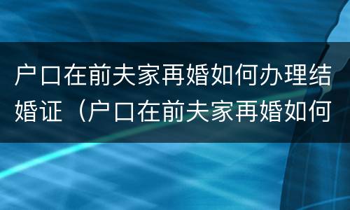 户口在前夫家再婚如何办理结婚证（户口在前夫家再婚如何办理结婚证手续）