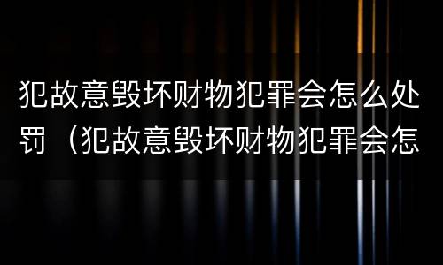 犯故意毁坏财物犯罪会怎么处罚（犯故意毁坏财物犯罪会怎么处罚呢）