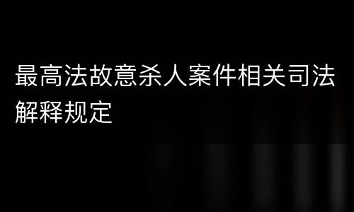 最高法故意杀人案件相关司法解释规定
