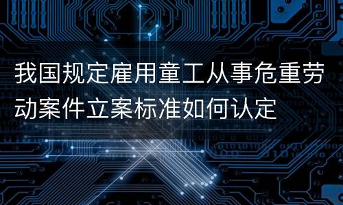 我国规定雇用童工从事危重劳动案件立案标准如何认定