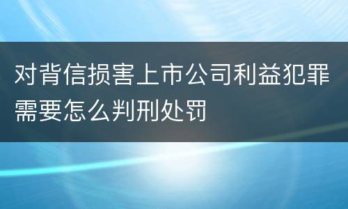对背信损害上市公司利益犯罪需要怎么判刑处罚