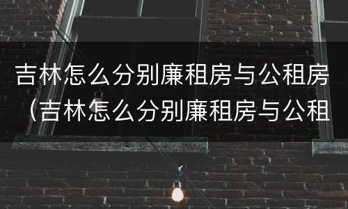 吉林怎么分别廉租房与公租房（吉林怎么分别廉租房与公租房的区别）