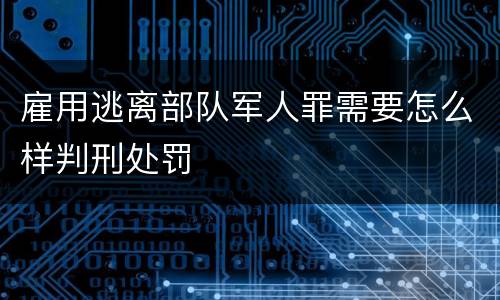 雇用逃离部队军人罪需要怎么样判刑处罚