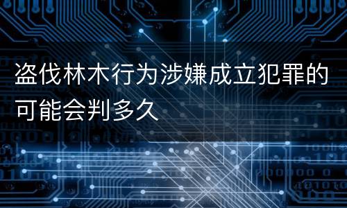 盗伐林木行为涉嫌成立犯罪的可能会判多久