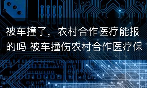 被车撞了，农村合作医疗能报的吗 被车撞伤农村合作医疗保险管吗