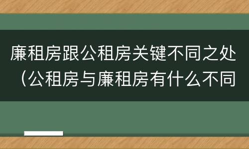 廉租房跟公租房关键不同之处（公租房与廉租房有什么不同）