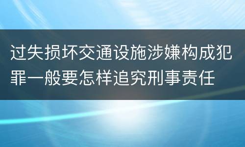 过失损坏交通设施涉嫌构成犯罪一般要怎样追究刑事责任