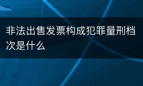 非法出售发票构成犯罪量刑档次是什么