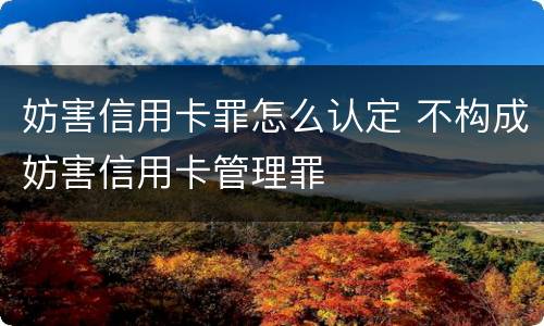 妨害信用卡罪怎么认定 不构成妨害信用卡管理罪