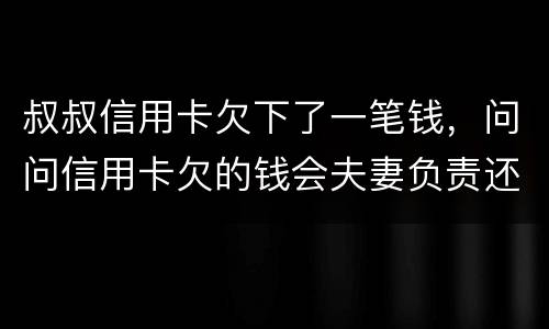 叔叔信用卡欠下了一笔钱，问问信用卡欠的钱会夫妻负责还吗
