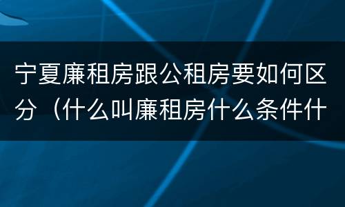 宁夏廉租房跟公租房要如何区分（什么叫廉租房什么条件什么叫公租房）
