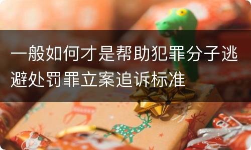 一般如何才是帮助犯罪分子逃避处罚罪立案追诉标准