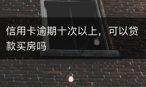 信用卡逾期十次以上，可以贷款买房吗