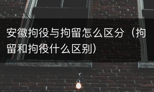 安徽拘役与拘留怎么区分（拘留和拘役什么区别）