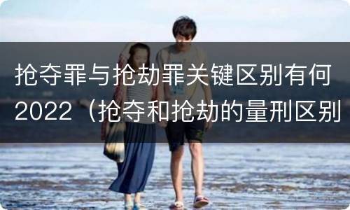 抢夺罪与抢劫罪关键区别有何2022（抢夺和抢劫的量刑区别）