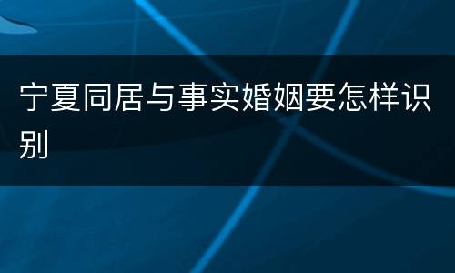 宁夏同居与事实婚姻要怎样识别