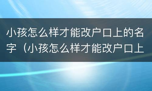 小孩怎么样才能改户口上的名字（小孩怎么样才能改户口上的名字呢视频）