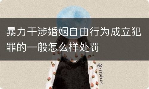 暴力干涉婚姻自由行为成立犯罪的一般怎么样处罚