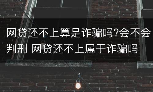网贷还不上算是诈骗吗?会不会判刑 网贷还不上属于诈骗吗