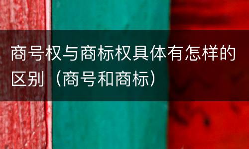 商号权与商标权具体有怎样的区别（商号和商标）