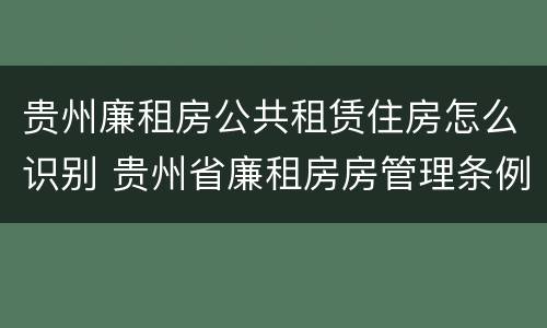 贵州廉租房公共租赁住房怎么识别 贵州省廉租房房管理条例