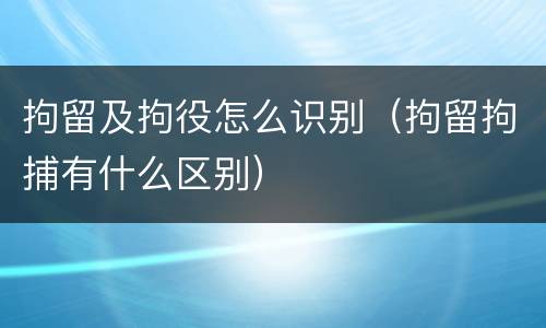 拘留及拘役怎么识别（拘留拘捕有什么区别）