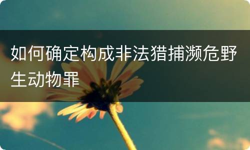 如何确定构成非法猎捕濒危野生动物罪