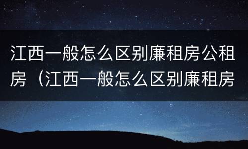 江西一般怎么区别廉租房公租房（江西一般怎么区别廉租房公租房呢）