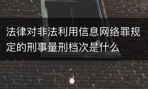 法律对非法利用信息网络罪规定的刑事量刑档次是什么