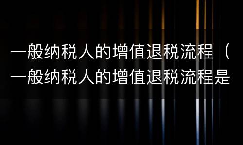 一般纳税人的增值退税流程（一般纳税人的增值退税流程是什么）