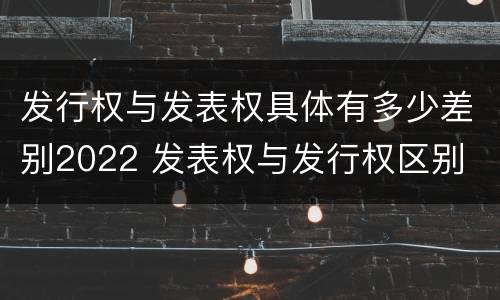 发行权与发表权具体有多少差别2022 发表权与发行权区别