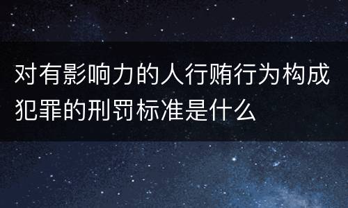 对有影响力的人行贿行为构成犯罪的刑罚标准是什么