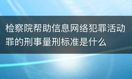 检察院帮助信息网络犯罪活动罪的刑事量刑标准是什么