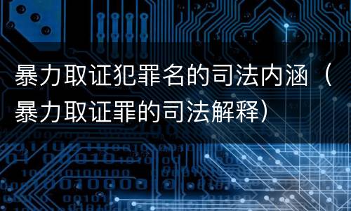 暴力取证犯罪名的司法内涵（暴力取证罪的司法解释）