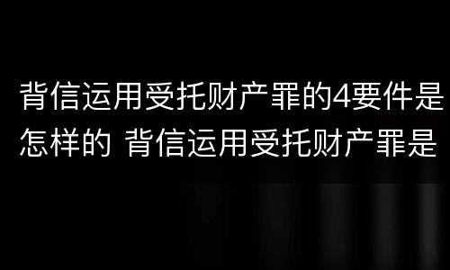 背信运用受托财产罪的4要件是怎样的 背信运用受托财产罪是什么意思