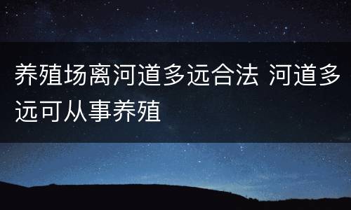养殖场离河道多远合法 河道多远可从事养殖