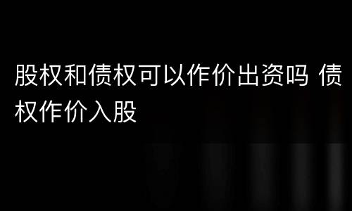 股权和债权可以作价出资吗 债权作价入股