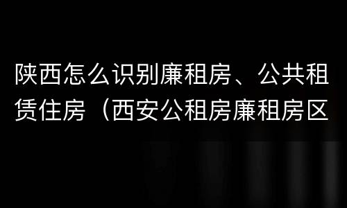 陕西怎么识别廉租房、公共租赁住房（西安公租房廉租房区别）