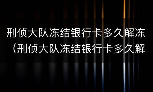 刑侦大队冻结银行卡多久解冻（刑侦大队冻结银行卡多久解冻 能申请解封么?）
