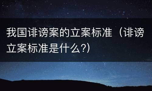 我国诽谤案的立案标准（诽谤立案标准是什么?）