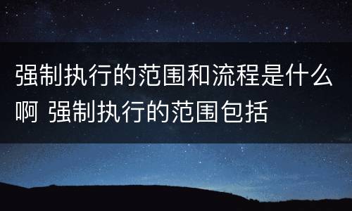 强制执行的范围和流程是什么啊 强制执行的范围包括