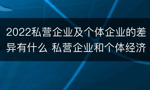 2022私营企业及个体企业的差异有什么 私营企业和个体经济的区别